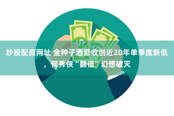 炒股配资网址 金种子酒营收创近20年单季度新低，何秀侠“翻倍”幻想破灭