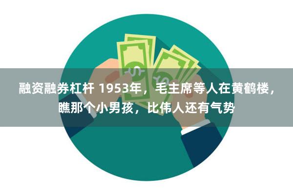 融资融券杠杆 1953年，毛主席等人在黄鹤楼，瞧那个小男孩，比伟人还有气势