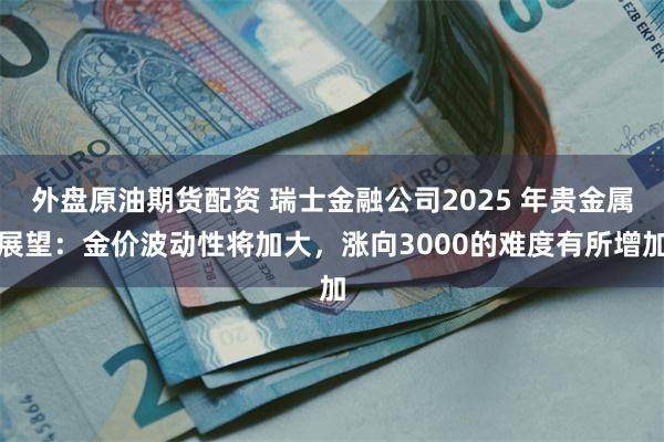 外盘原油期货配资 瑞士金融公司2025 年贵金属展望：金价波动性将加大，涨向3000的难度有所增加