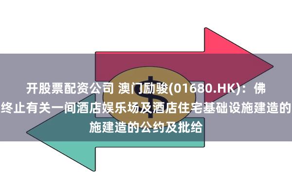 开股票配资公司 澳门励骏(01680.HK)：佛得角政府拟终止有关一间酒店娱乐场及酒店住宅基础设施建造的公约及批给