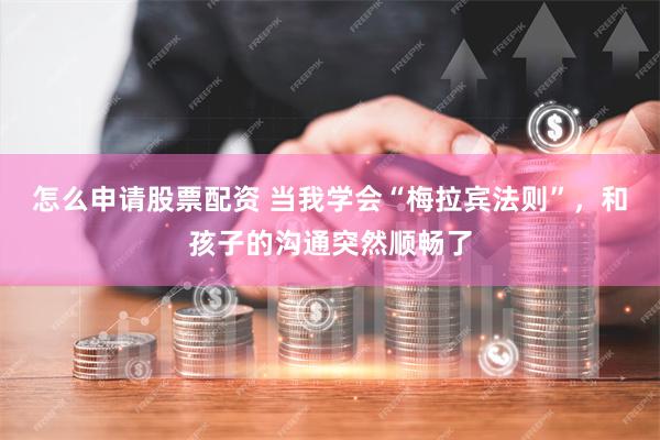 怎么申请股票配资 当我学会“梅拉宾法则”，和孩子的沟通突然顺畅了