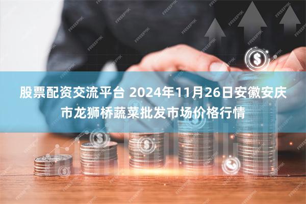 股票配资交流平台 2024年11月26日安徽安庆市龙狮桥蔬菜批发市场价格行情