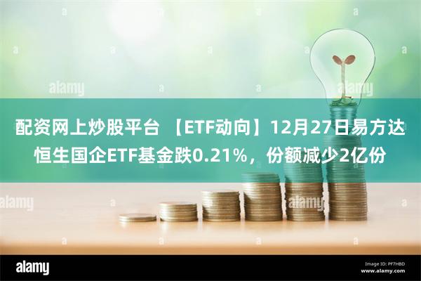 配资网上炒股平台 【ETF动向】12月27日易方达恒生国企ETF基金跌0.21%，份额减少2亿份