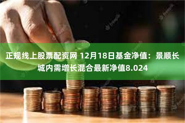 正规线上股票配资网 12月18日基金净值：景顺长城内需增长混合最新净值8.024