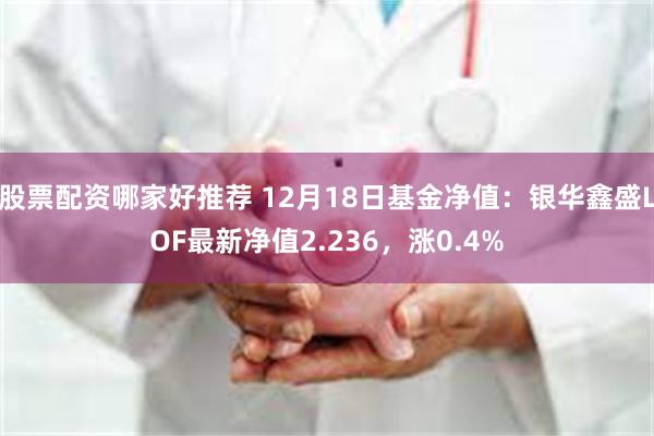 股票配资哪家好推荐 12月18日基金净值：银华鑫盛LOF最新净值2.236，涨0.4%