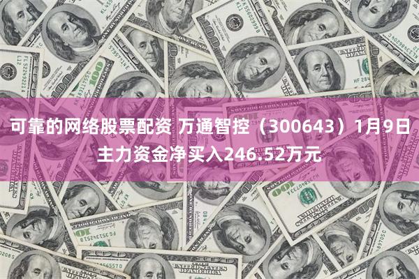 可靠的网络股票配资 万通智控（300643）1月9日主力资金净买入246.52万元