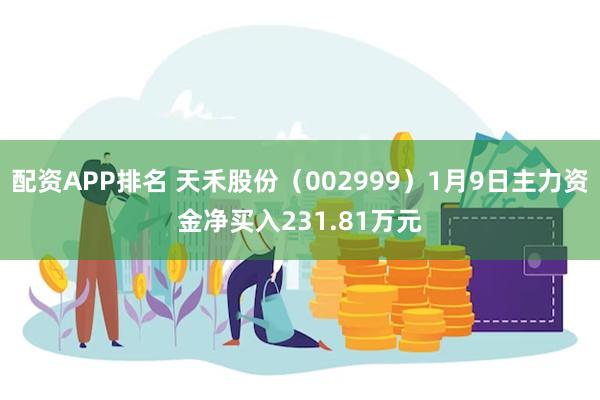 配资APP排名 天禾股份（002999）1月9日主力资金净买入231.81万元