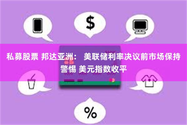 私募股票 邦达亚洲： 美联储利率决议前市场保持警惕 美元指数收平