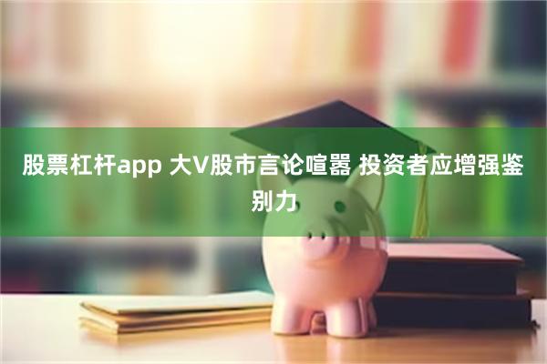 股票杠杆app 大V股市言论喧嚣 投资者应增强鉴别力