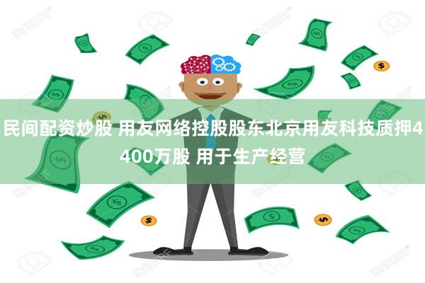 民间配资炒股 用友网络控股股东北京用友科技质押4400万股 用于生产经营