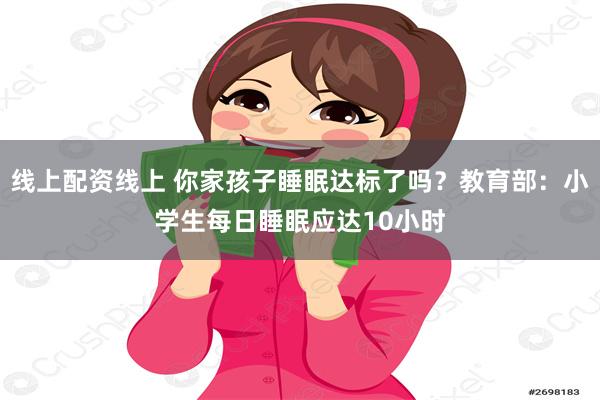 线上配资线上 你家孩子睡眠达标了吗？教育部：小学生每日睡眠应达10小时