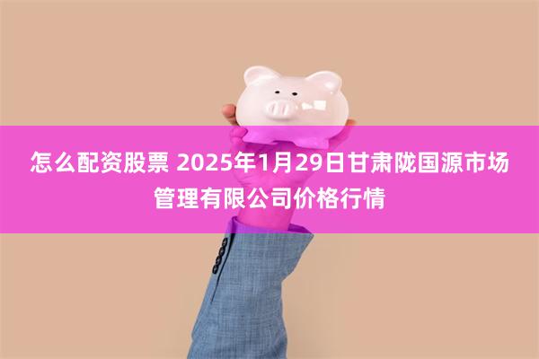 怎么配资股票 2025年1月29日甘肃陇国源市场管理有限公司价格行情