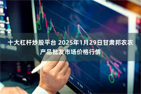 十大杠杆炒股平台 2025年1月29日甘肃邦农农产品批发市场价格行情