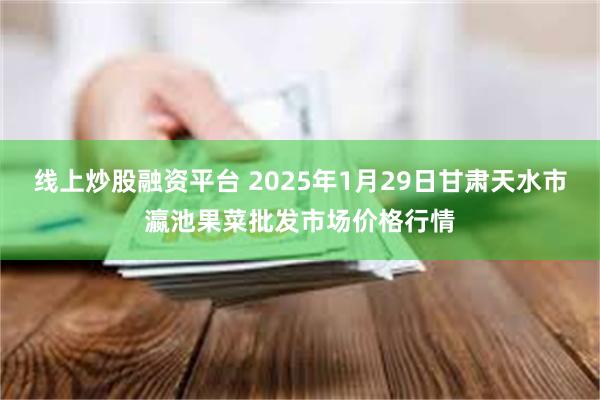 线上炒股融资平台 2025年1月29日甘肃天水市瀛池果菜批发市场价格行情