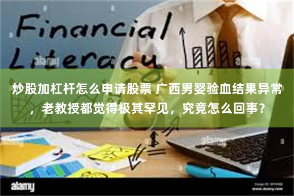 炒股加杠杆怎么申请股票 广西男婴验血结果异常，老教授都觉得极其罕见，究竟怎么回事？