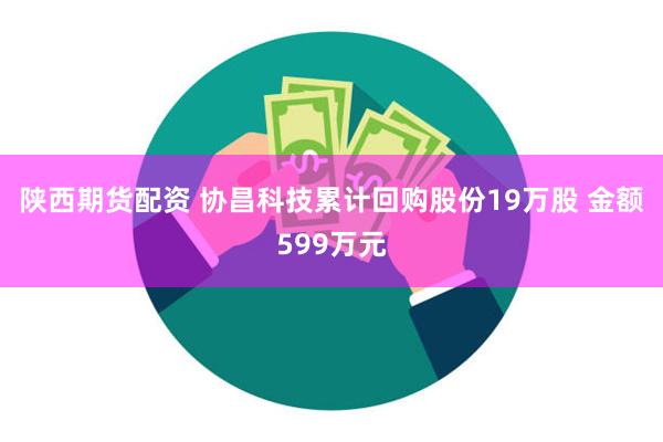 陕西期货配资 协昌科技累计回购股份19万股 金额599万元