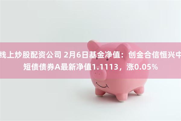 线上炒股配资公司 2月6日基金净值：创金合信恒兴中短债债券A最新净值1.1113，涨0.05%