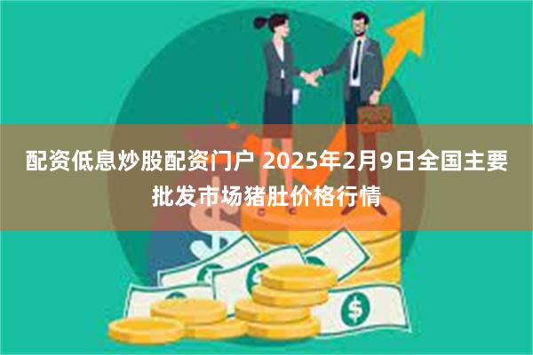 配资低息炒股配资门户 2025年2月9日全国主要批发市场猪肚价格行情