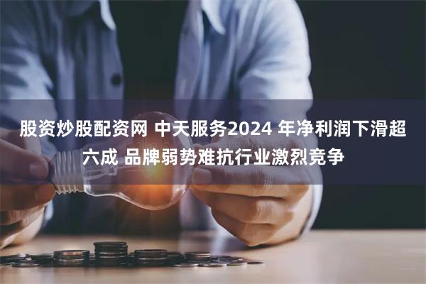 股资炒股配资网 中天服务2024 年净利润下滑超六成 品牌弱势难抗行业激烈竞争