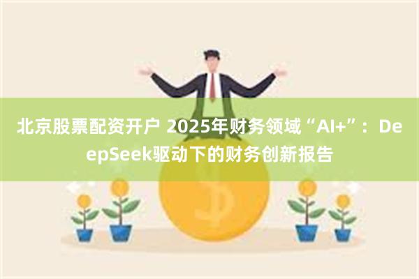 北京股票配资开户 2025年财务领域“AI+”：DeepSeek驱动下的财务创新报告