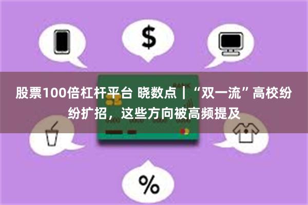 股票100倍杠杆平台 晓数点｜“双一流”高校纷纷扩招，这些方向被高频提及