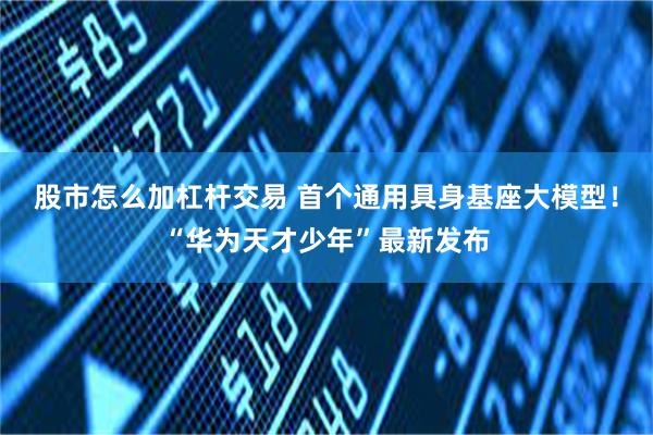 股市怎么加杠杆交易 首个通用具身基座大模型！“华为天才少年”最新发布