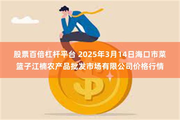 股票百倍杠杆平台 2025年3月14日海口市菜篮子江楠农产品批发市场有限公司价格行情