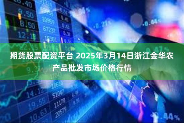 期货股票配资平台 2025年3月14日浙江金华农产品批发市场价格行情