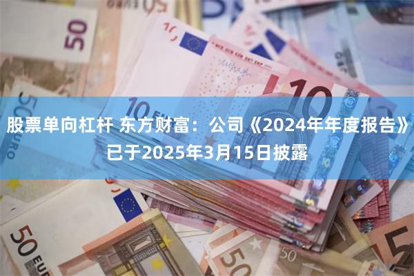 股票单向杠杆 东方财富：公司《2024年年度报告》已于2025年3月15日披露