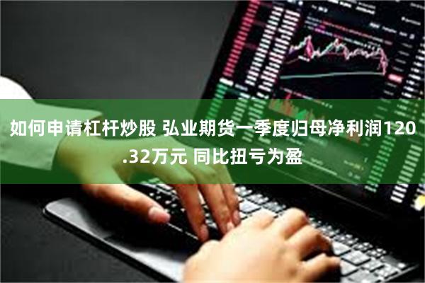 如何申请杠杆炒股 弘业期货一季度归母净利润120.32万元 同比扭亏为盈