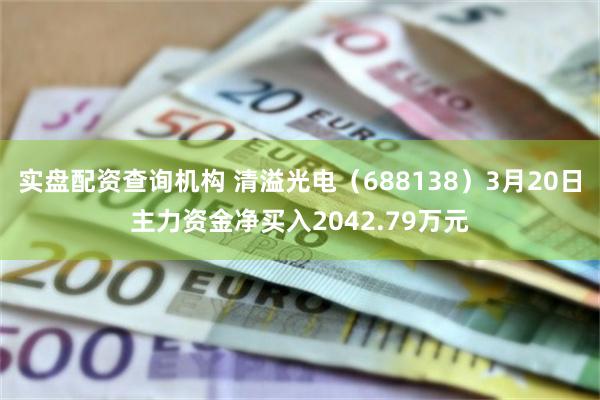 实盘配资查询机构 清溢光电（688138）3月20日主力资金净买入2042.79万元