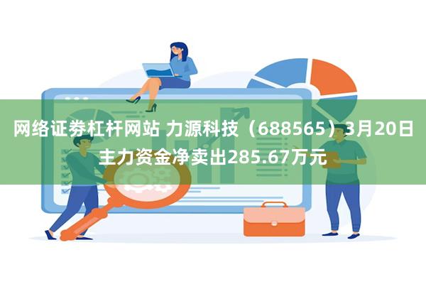 网络证劵杠杆网站 力源科技（688565）3月20日主力资金净卖出285.67万元