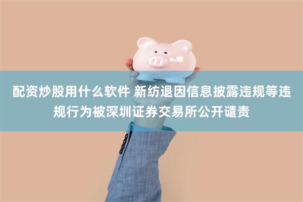 配资炒股用什么软件 新纺退因信息披露违规等违规行为被深圳证券交易所公开谴责