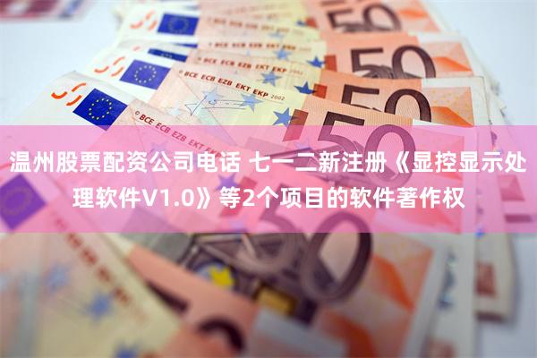 温州股票配资公司电话 七一二新注册《显控显示处理软件V1.0》等2个项目的软件著作权