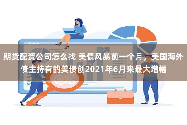 期货配资公司怎么找 美债风暴前一个月，美国海外债主持有的美债创2021年6月来最大增幅