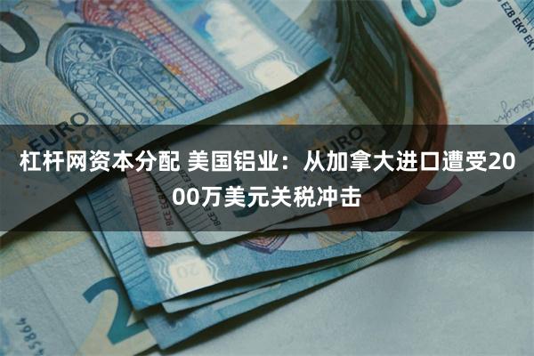 杠杆网资本分配 美国铝业：从加拿大进口遭受2000万美元关税冲击
