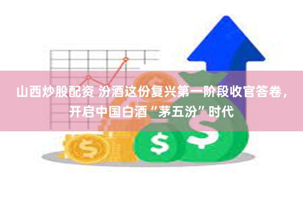 山西炒股配资 汾酒这份复兴第一阶段收官答卷，开启中国白酒“茅五汾”时代