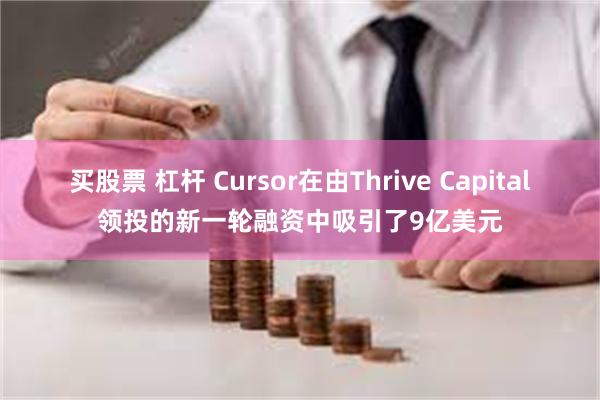 买股票 杠杆 Cursor在由Thrive Capital领投的新一轮融资中吸引了9亿美元