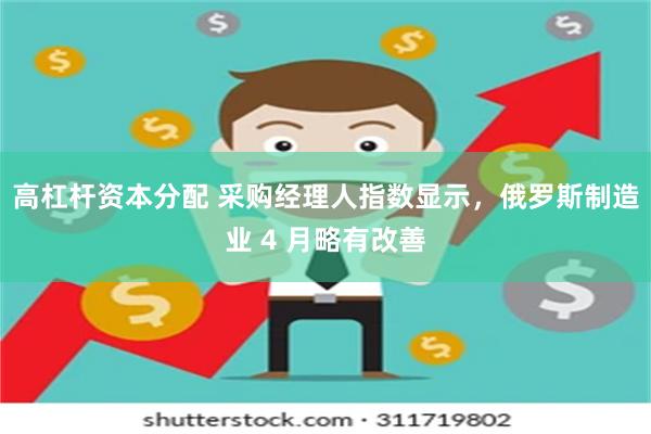 高杠杆资本分配 采购经理人指数显示，俄罗斯制造业 4 月略有改善