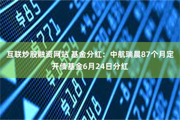 互联炒股融资网站 基金分红：中航瑞晨87个月定开债基金6月24日分红