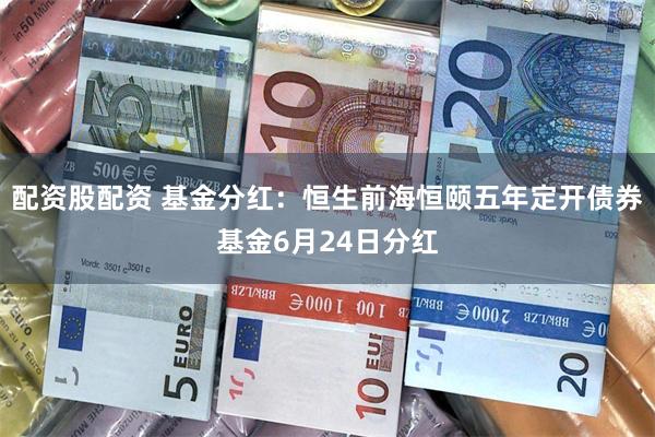 配资股配资 基金分红：恒生前海恒颐五年定开债券基金6月24日分红