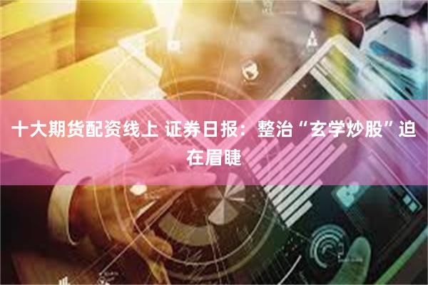 十大期货配资线上 证券日报：整治“玄学炒股”迫在眉睫