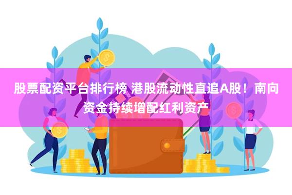 股票配资平台排行榜 港股流动性直追A股！南向资金持续增配红利资产