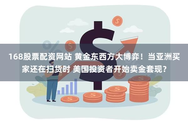 168股票配资网站 黄金东西方大博弈！当亚洲买家还在扫货时 美国投资者开始卖金套现？
