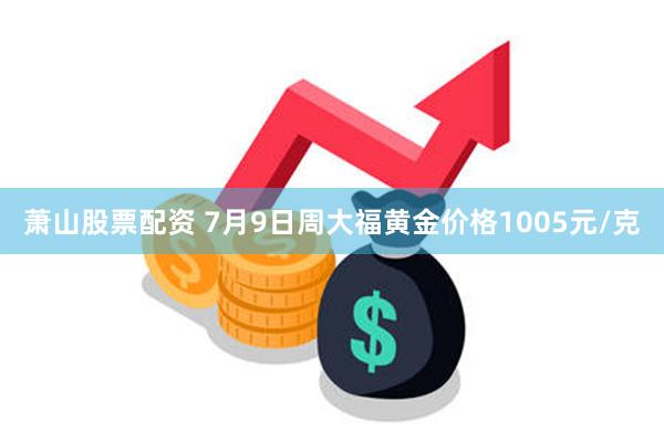萧山股票配资 7月9日周大福黄金价格1005元/克