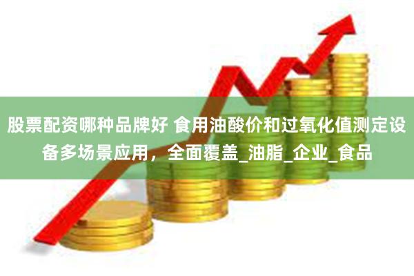 股票配资哪种品牌好 食用油酸价和过氧化值测定设备多场景应用，全面覆盖_油脂_企业_食品