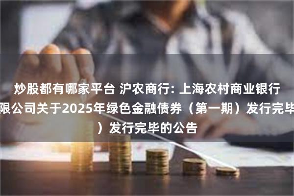 炒股都有哪家平台 沪农商行: 上海农村商业银行股份有限公司关于2025年绿色金融债券（第一期）发行完毕的公告