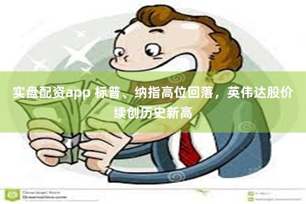 实盘配资app 标普、纳指高位回落，英伟达股价续创历史新高