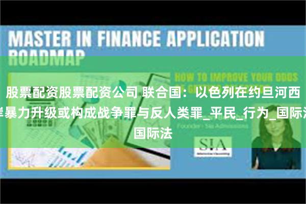 股票配资股票配资公司 联合国：以色列在约旦河西岸暴力升级或构成战争罪与反人类罪_平民_行为_国际法