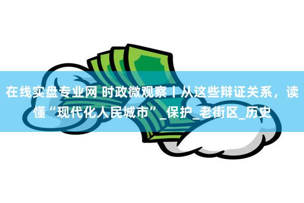 在线实盘专业网 时政微观察丨从这些辩证关系，读懂“现代化人民城市”_保护_老街区_历史